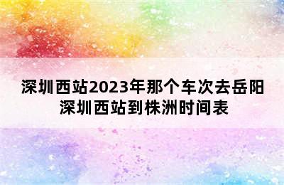 深圳西站2023年那个车次去岳阳 深圳西站到株洲时间表